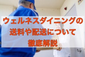 【2020年最新】ウェルネスダイニングの送料や配送について解説